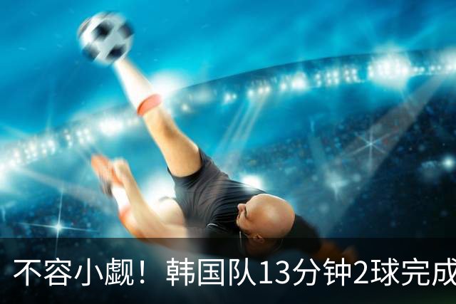 不容小觑！韩国队13分钟2球完成逆转 世界杯三连胜欧洲球队