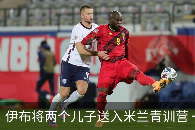 伊布将两个儿子送入米兰青训营 一个U17一个U15
