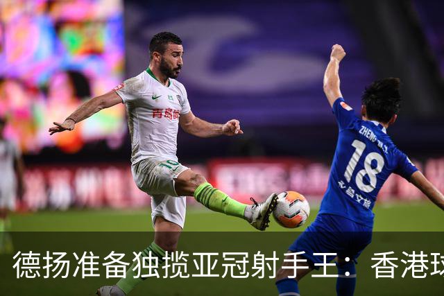 德扬准备独揽亚冠射手王：香港球会亚冠不当陪跑